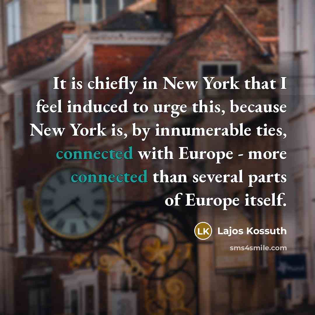 “It is chiefly in New York that I feel induced to urge this, because New York is, by innumerable ties, connected with Europe - more connected than several parts of Europe itself.” quote by Lajos Kossuth