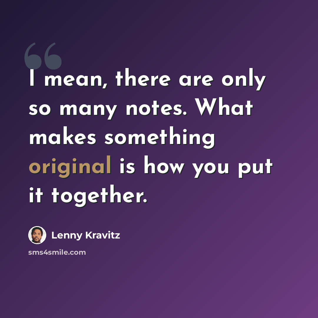 “I mean, there are only so many notes. What makes something original is how you put it together.” quote by Lenny Kravitz