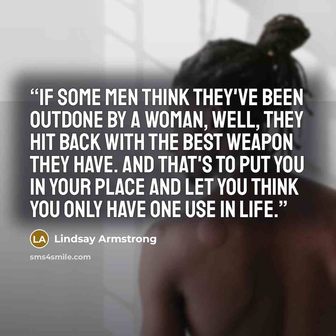 “If some men think they've been outdone by a woman, well, they hit back with the best weapon they have. And that's to put you in your place and let you think you only have one use in life.” quote by Lindsay Armstrong