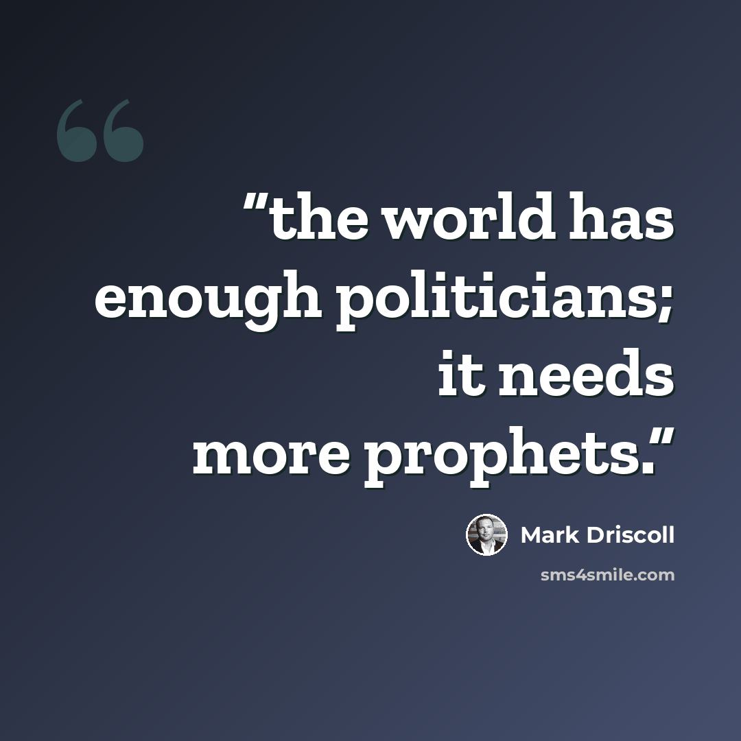 “the world has enough politicians; it needs more prophets.” quote by Mark Driscoll