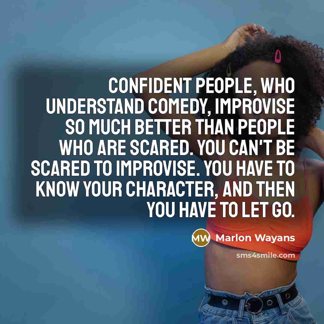 “Confident people, who understand comedy, improvise so much better than people who are scared. You can't be scared to improvise. You have to know your character, and then you have to let go.” quote by Marlon Wayans