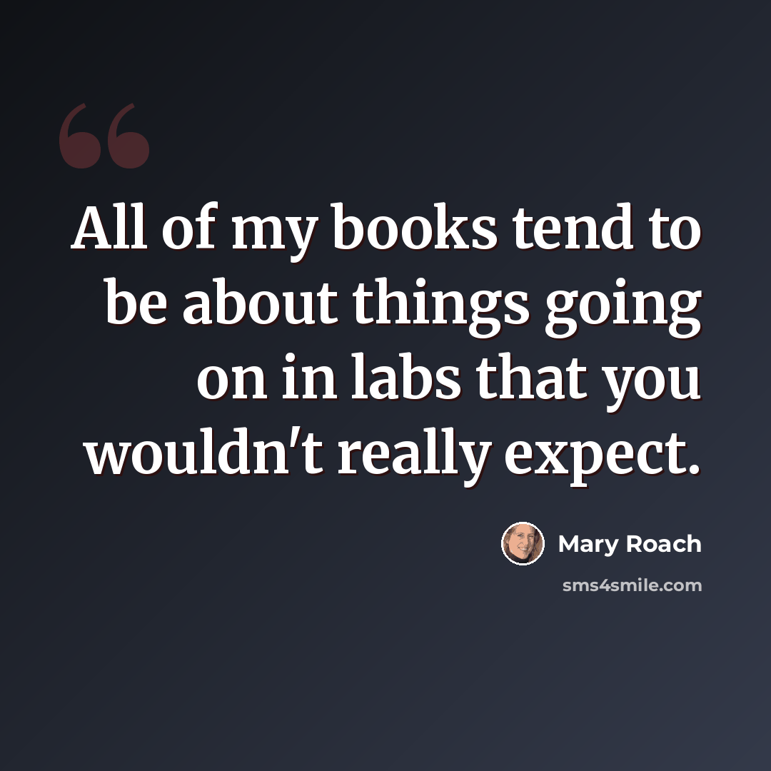 “All of my books tend to be about things going on in labs that you wouldn't really expect.” quote by Mary Roach