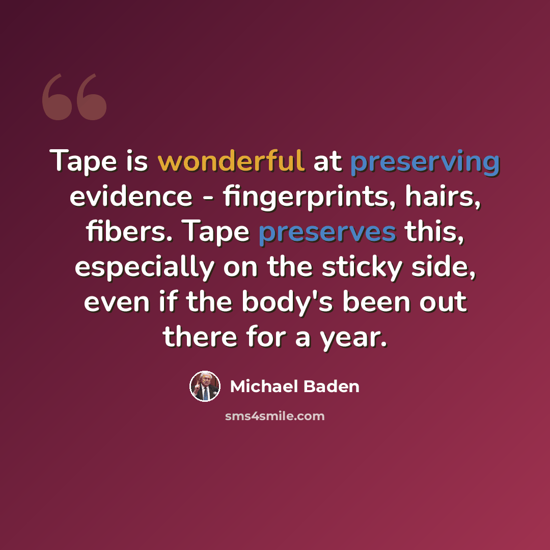 “Tape is wonderful at preserving evidence - fingerprints, hairs, fibers. Tape preserves this, especially on the sticky side, even if the body's been out there for a year.” quote by Michael Baden