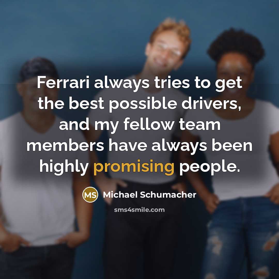 “Ferrari always tries to get the best possible drivers, and my fellow team members have always been highly promising people.” quote by Michael Schumacher