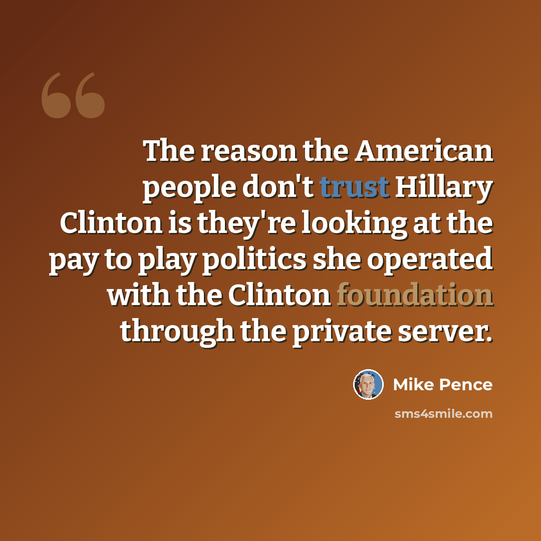 “The reason the American people don't trust Hillary Clinton is they're looking at the pay to play politics she operated with the Clinton foundation through the private server.” quote by Mike Pence