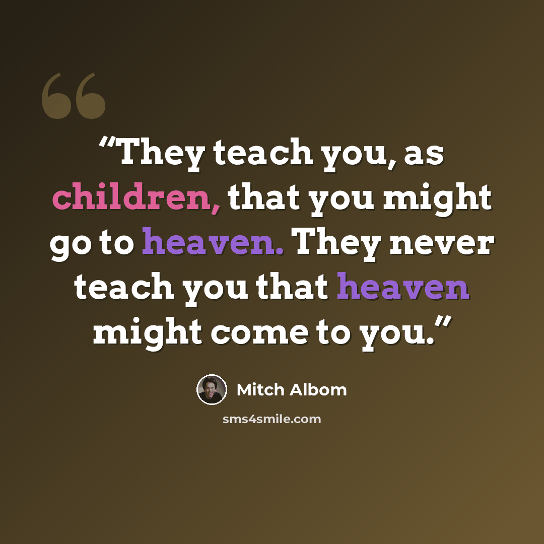 “They teach you, as children, that you might go to heaven. They never teach you that heaven might come to you.” quote by Mitch Albom