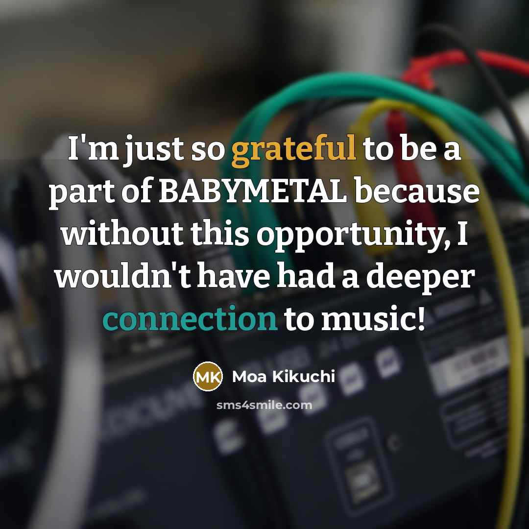“I'm just so grateful to be a part of BABYMETAL because without this opportunity, I wouldn't have had a deeper connection to music!” quote by Moa Kikuchi