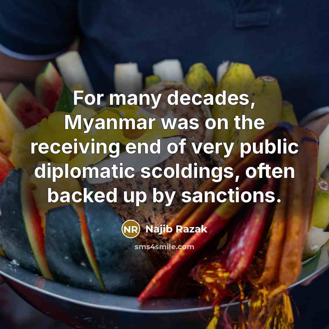 “For many decades, Myanmar was on the receiving end of very public diplomatic scoldings, often backed up by sanctions.” quote by Najib Razak