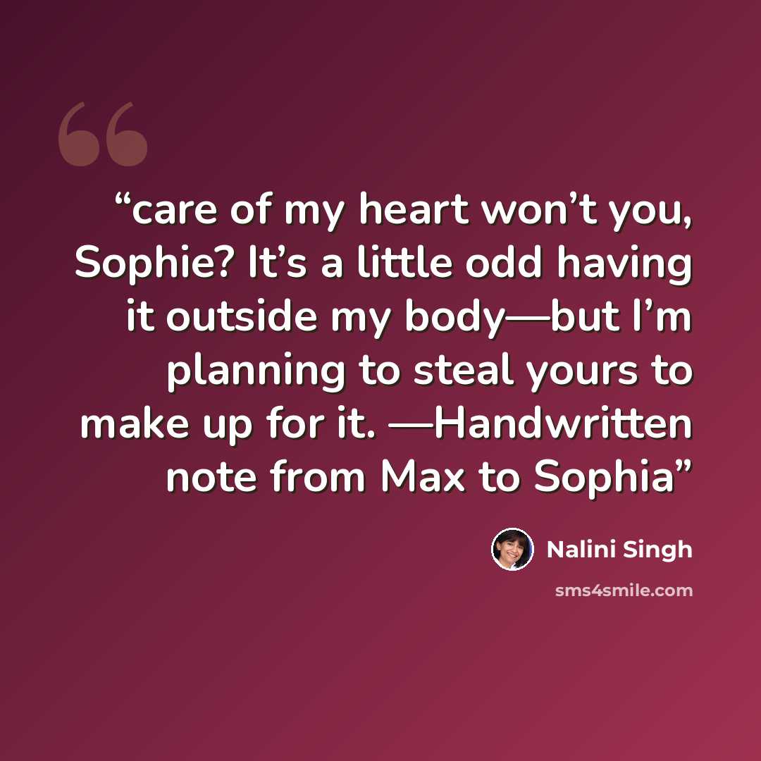 “care of my heart won’t you, Sophie? It’s a little odd having it outside my body—but I’m planning to steal yours to make up for it. —Handwritten note from Max to Sophia” quote by Nalini Singh