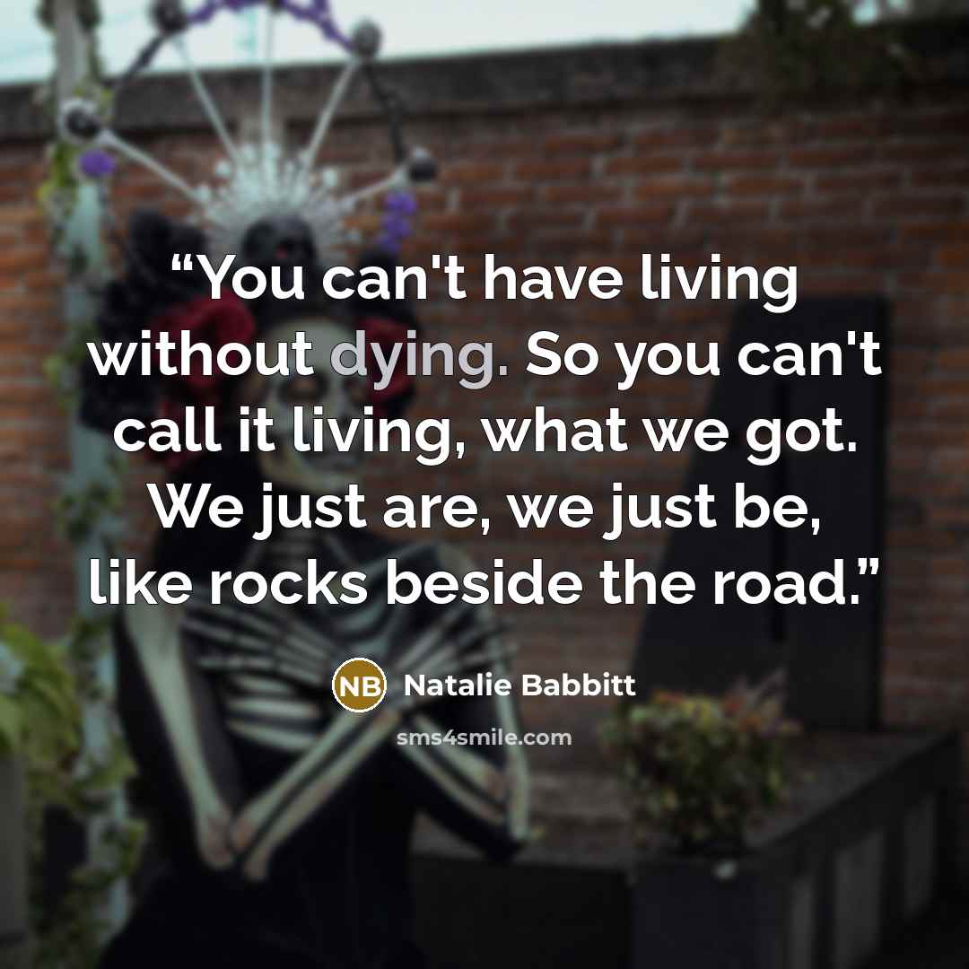“You can't have living without dying. So you can't call it living, what we got. We just are, we just be, like rocks beside the road.” quote by Natalie Babbitt