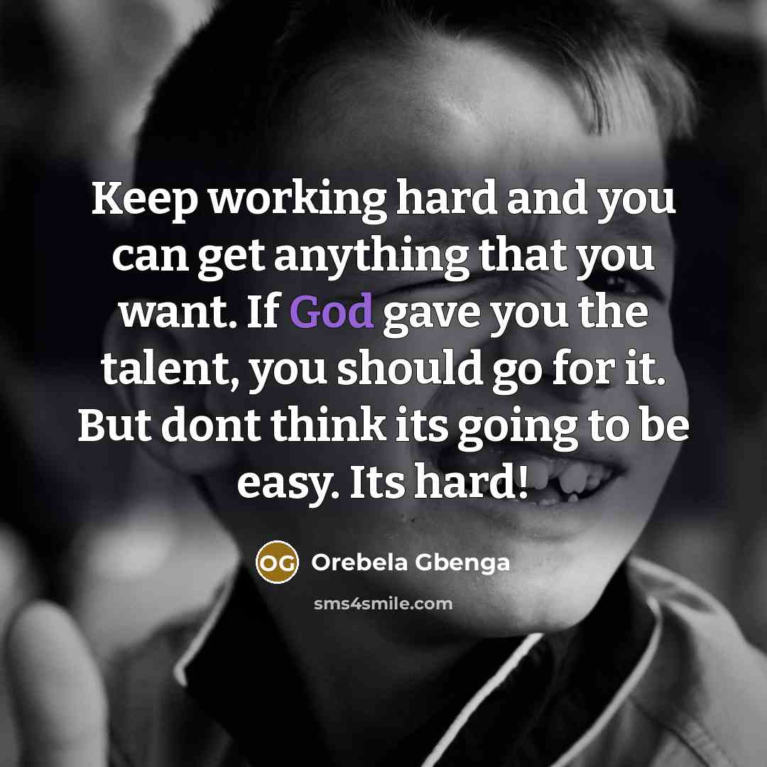 “Keep working hard and you can get anything that you want. If God gave you the talent, you should go for it. But dont think its going to be easy. Its hard!” quote by Orebela Gbenga