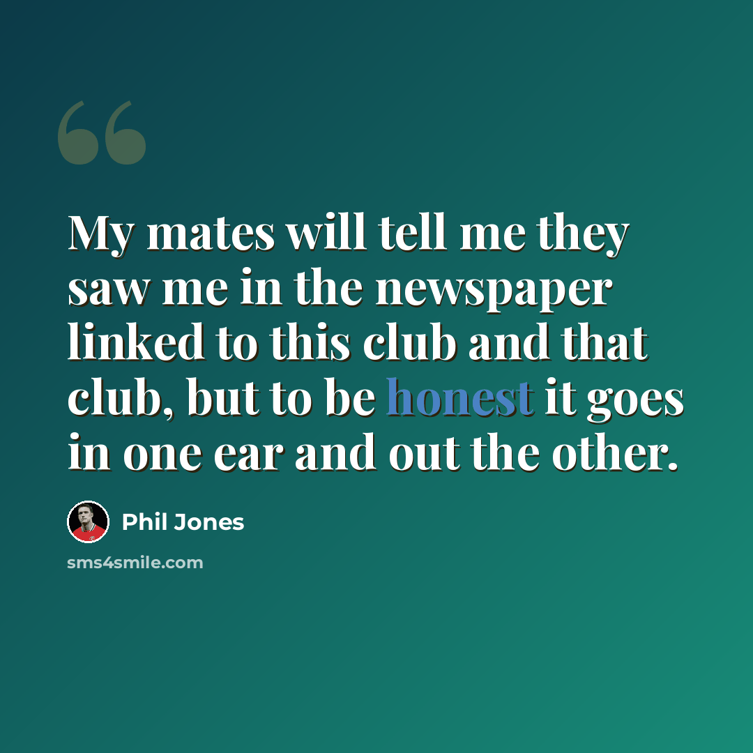 “My mates will tell me they saw me in the newspaper linked to this club and that club, but to be honest it goes in one ear and out the other.” quote by Phil Jones