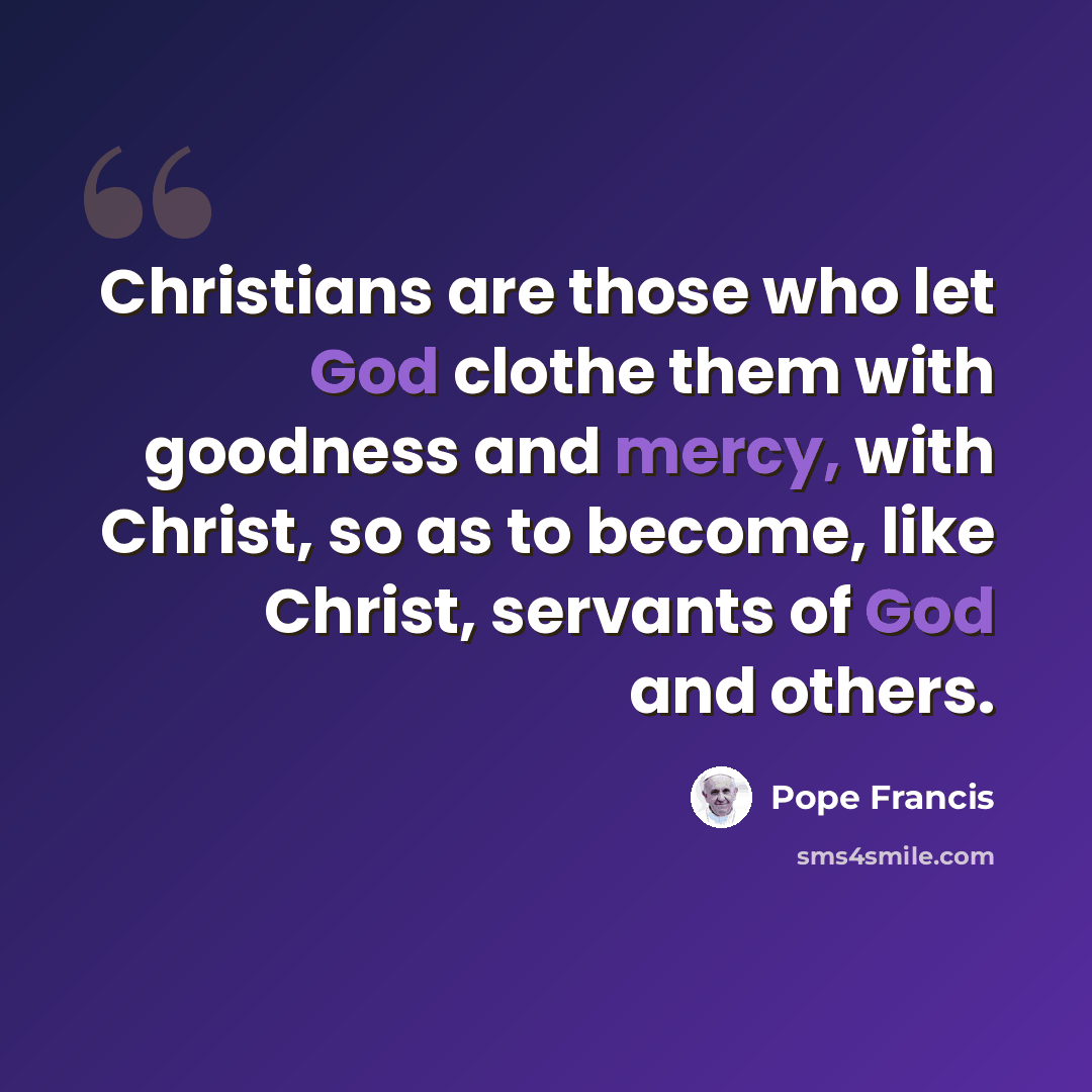 “Christians are those who let God clothe them with goodness and mercy, with Christ, so as to become, like Christ, servants of God and others.” quote by Pope Francis