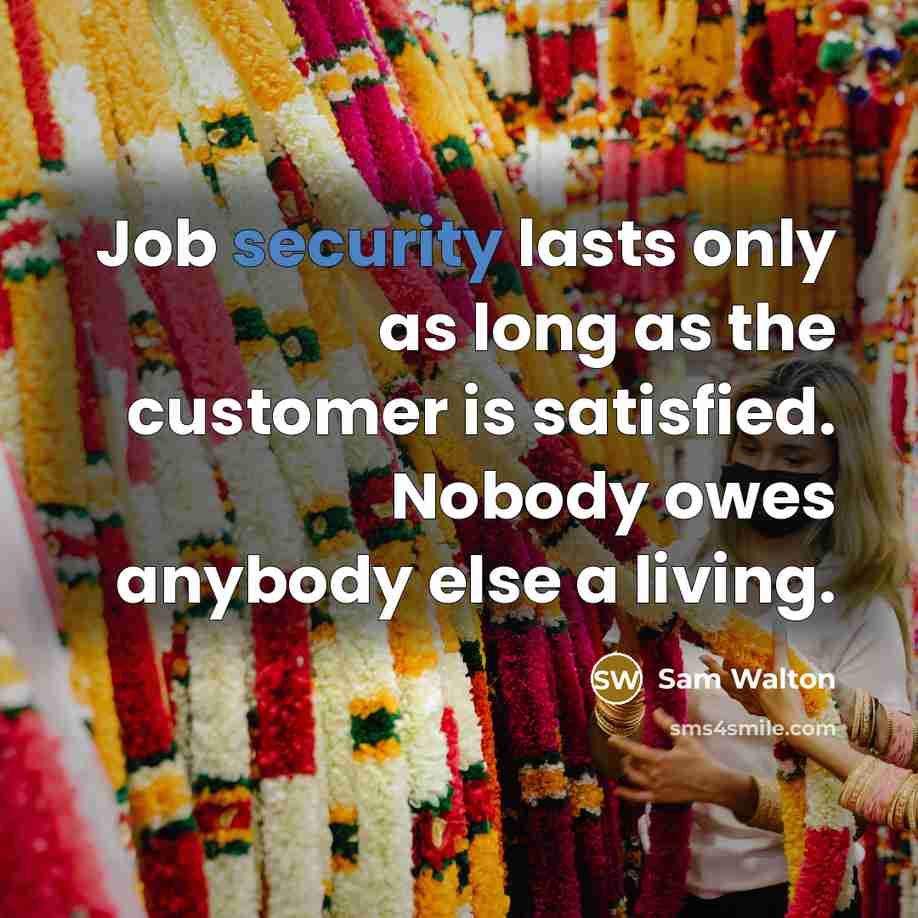 “Job security lasts only as long as the customer is satisfied. Nobody owes anybody else a living.” quote by Sam Walton