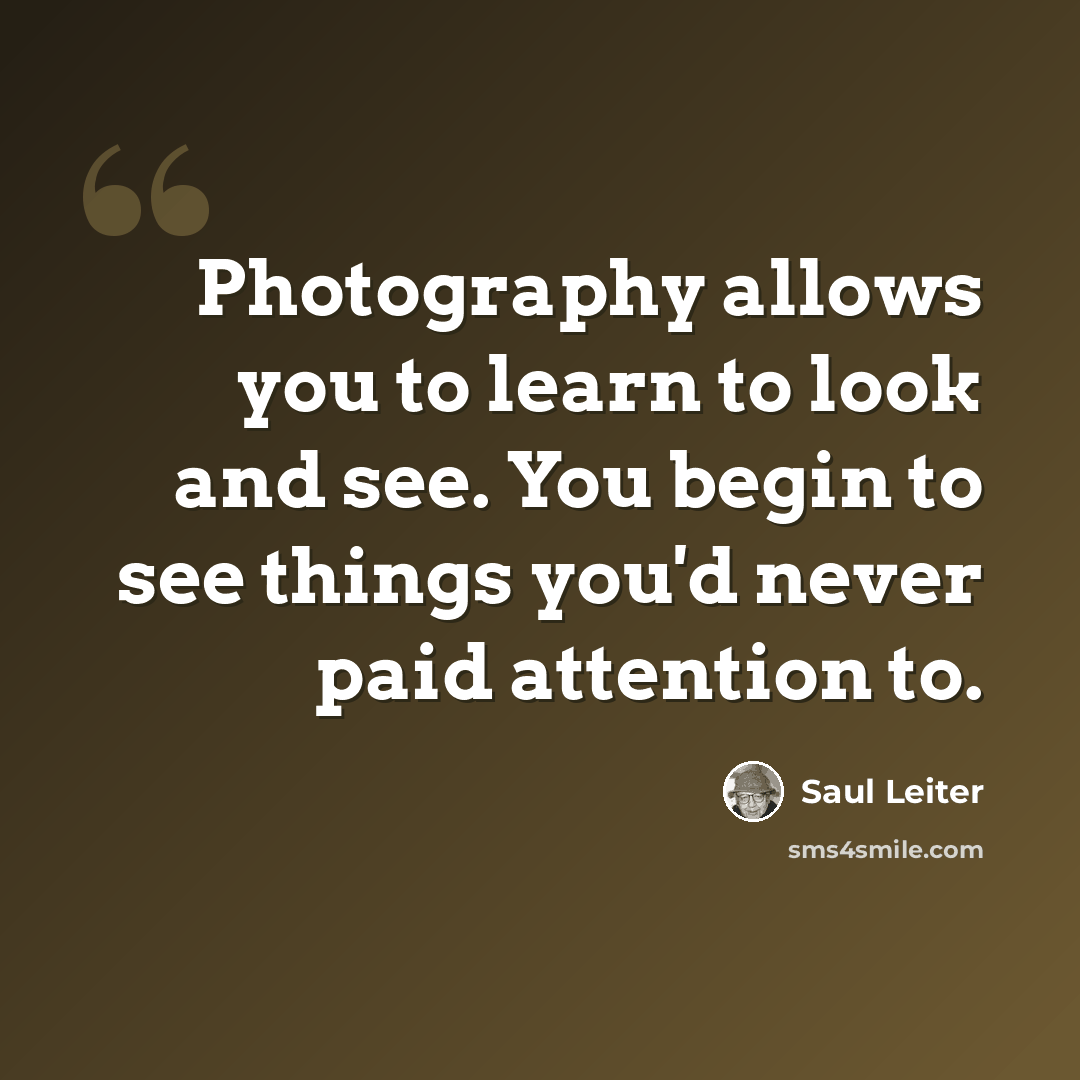 “Photography allows you to learn to look and see. You begin to see things you'd never paid attention to.” quote by Saul Leiter