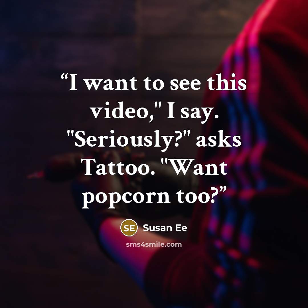“I want to see this video," I say. "Seriously?" asks Tattoo. "Want popcorn too?” quote by Susan Ee