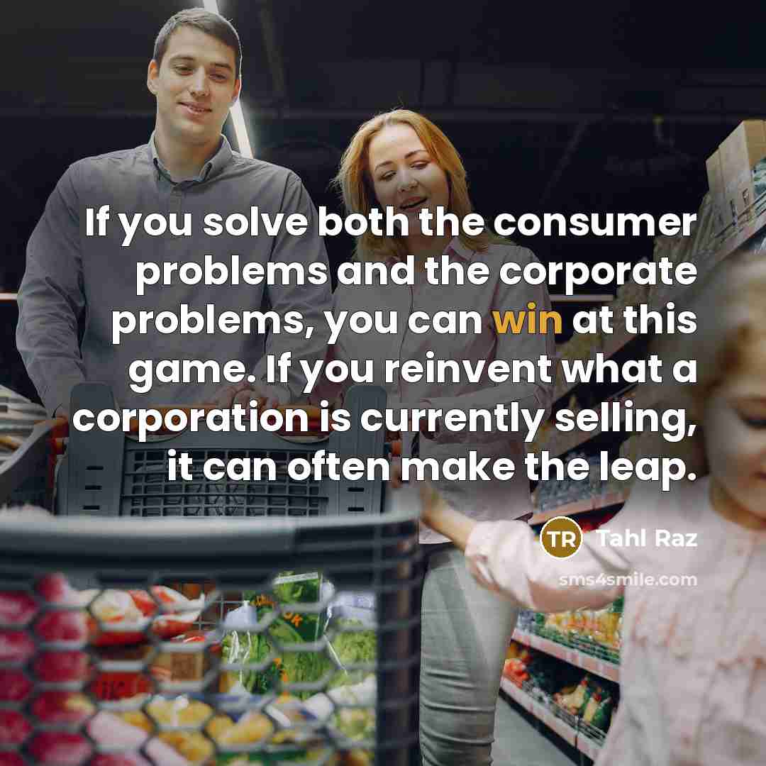 “If you solve both the consumer problems and the corporate problems, you can win at this game. If you reinvent what a corporation is currently selling, it can often make the leap.” quote by Tahl Raz