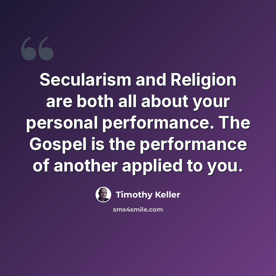 “Secularism and Religion are both all about your personal performance. The Gospel is the performance of another applied to you.” quote by Timothy Keller