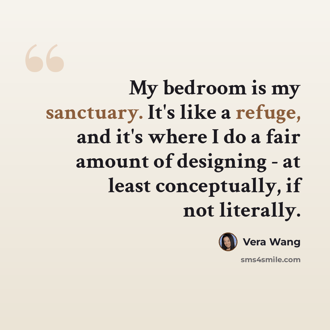 “My bedroom is my sanctuary. It's like a refuge, and it's where I do a fair amount of designing - at least conceptually, if not literally.” quote by Vera Wang