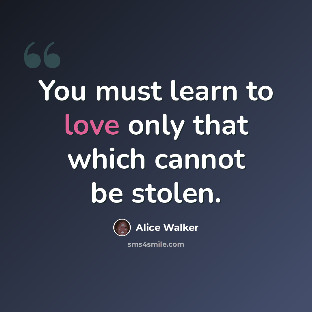 “You must learn to love only that which cannot be stolen.” quote by Alice Walker