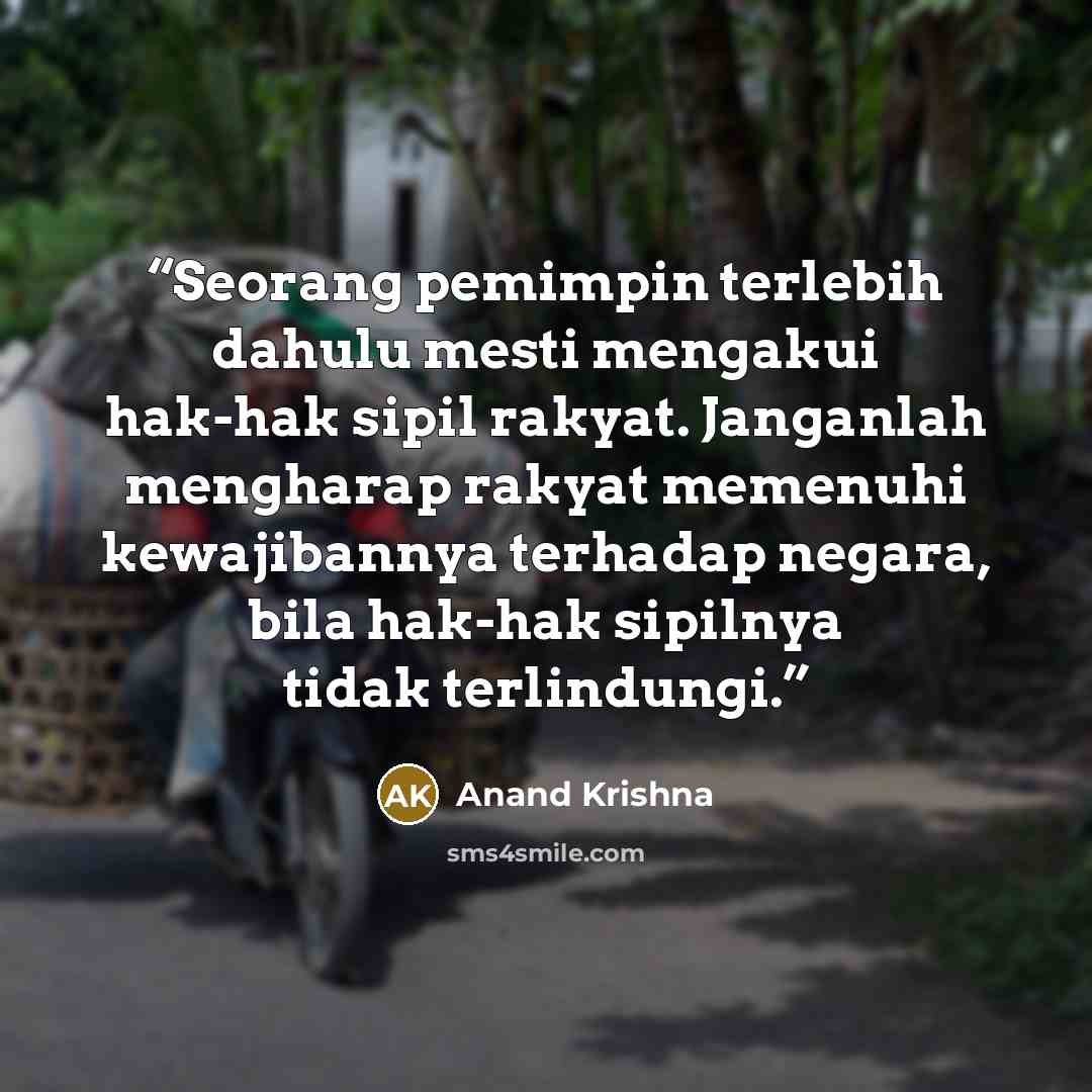“Seorang pemimpin terlebih dahulu mesti mengakui hak-hak sipil rakyat. Janganlah mengharap rakyat memenuhi kewajibannya terhadap negara, bila hak-hak sipilnya tidak terlindungi.” quote by Anand Krishna