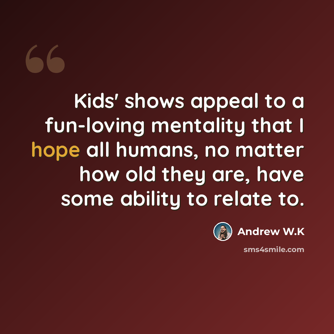 “Kids' shows appeal to a fun-loving mentality that I hope all humans, no matter how old they are, have some ability to relate to.” quote by Andrew W.K