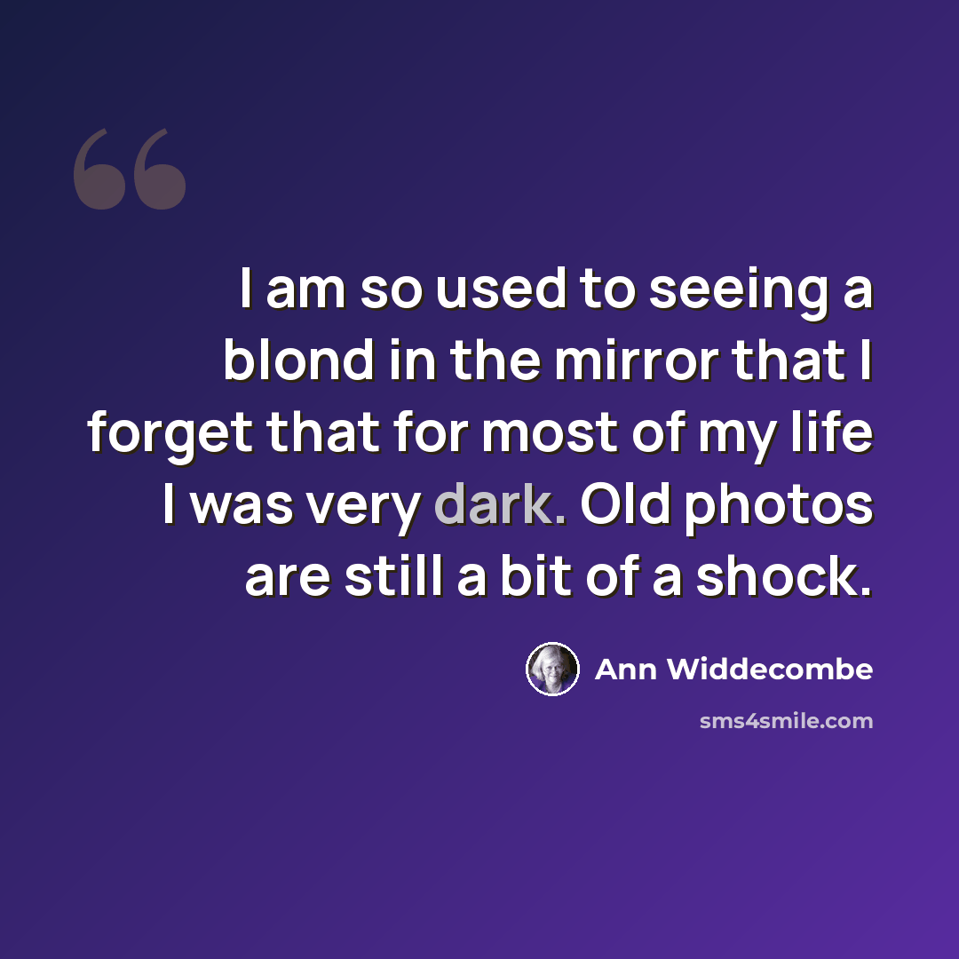 “I am so used to seeing a blond in the mirror that I forget that for most of my life I was very dark. Old photos are still a bit of a shock.” quote by Ann Widdecombe