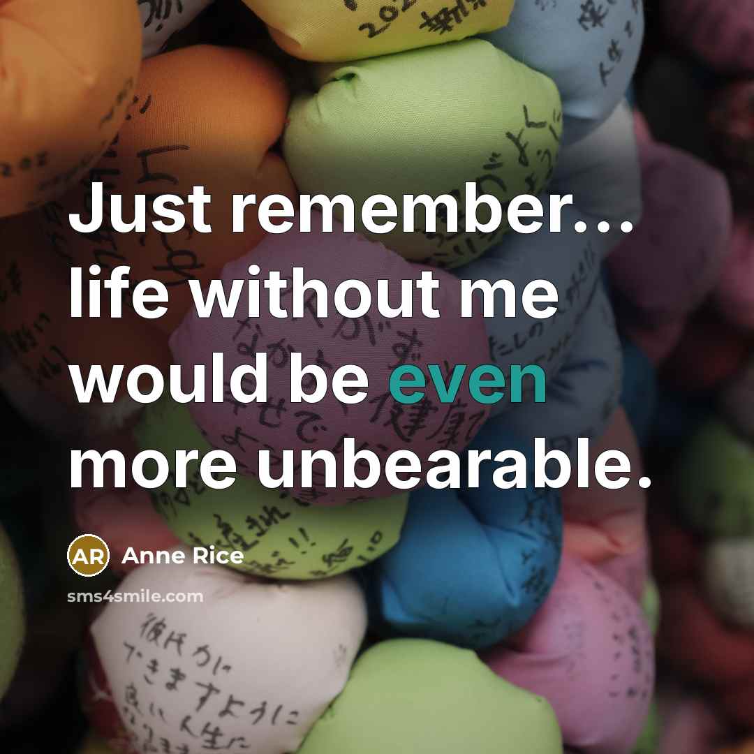 “Just remember... life without me would be even more unbearable.” quote by Anne Rice