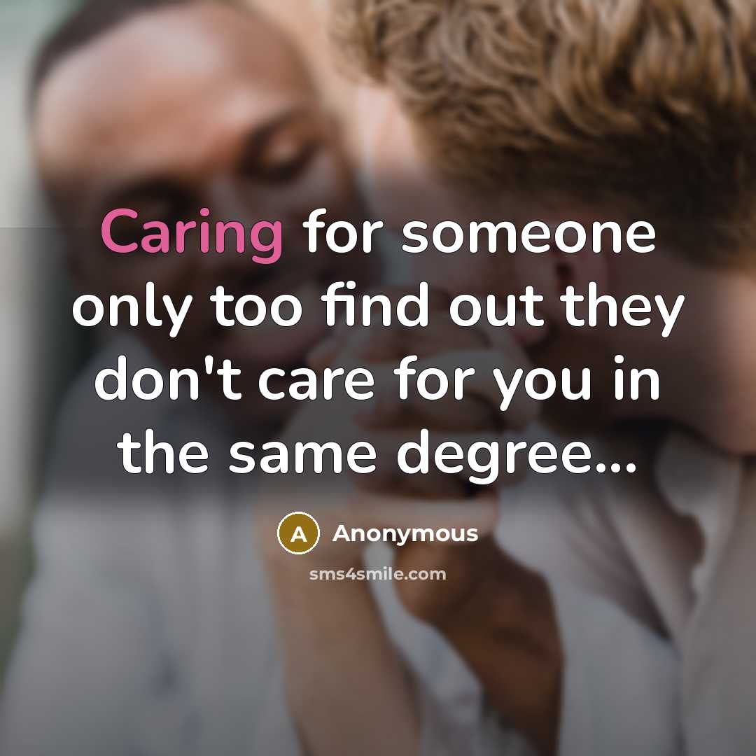 “Caring for someone only too find out they don't care for you in the same degree...” quote by Anonymous