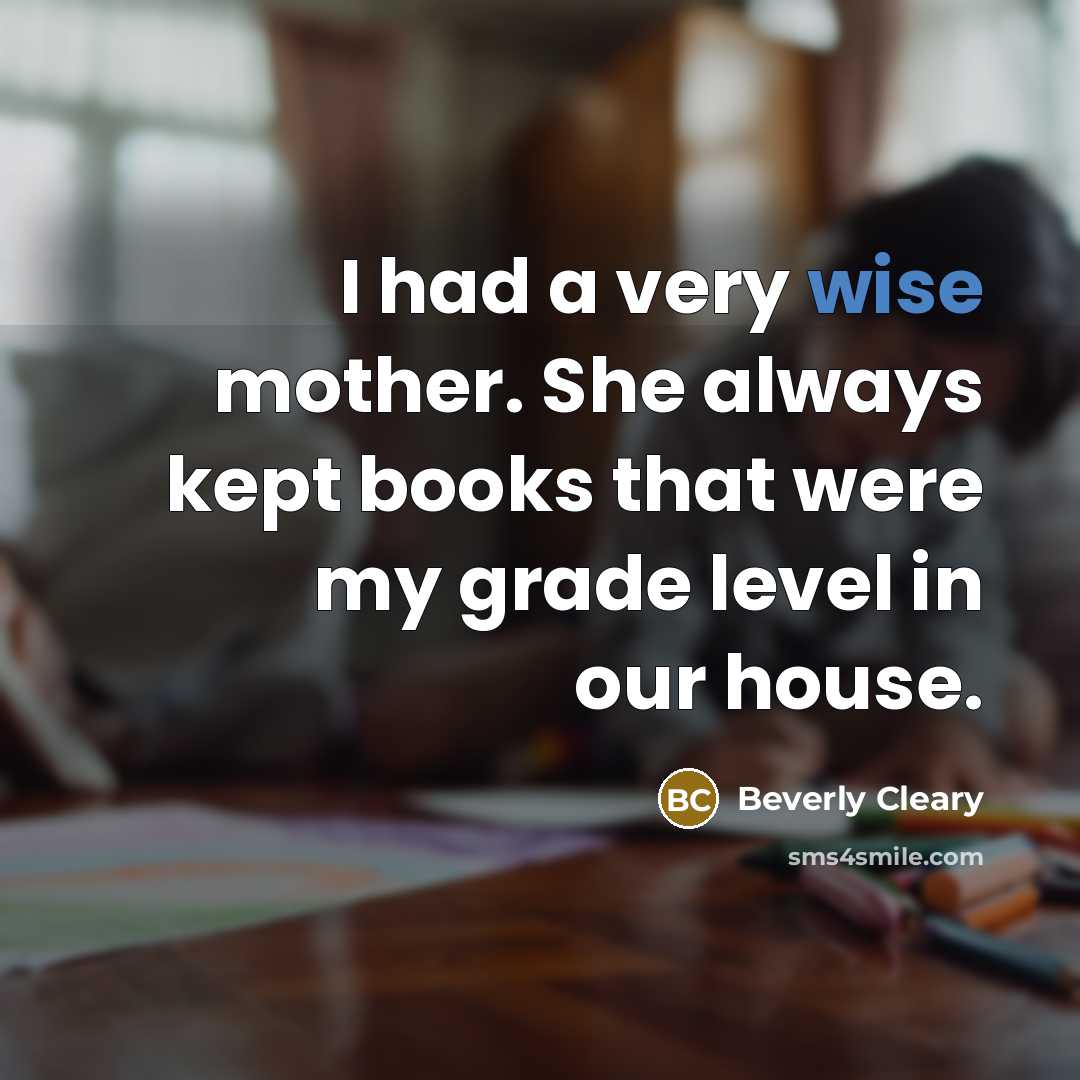 “I had a very wise mother. She always kept books that were my grade level in our house.” quote by Beverly Cleary