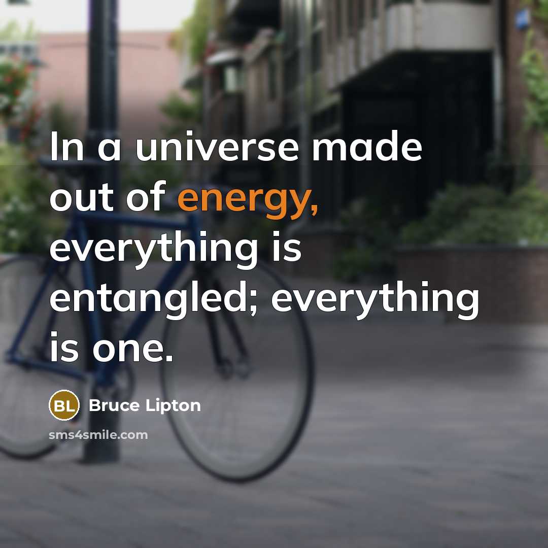 “In a universe made out of energy, everything is entangled; everything is one.” quote by Bruce Lipton