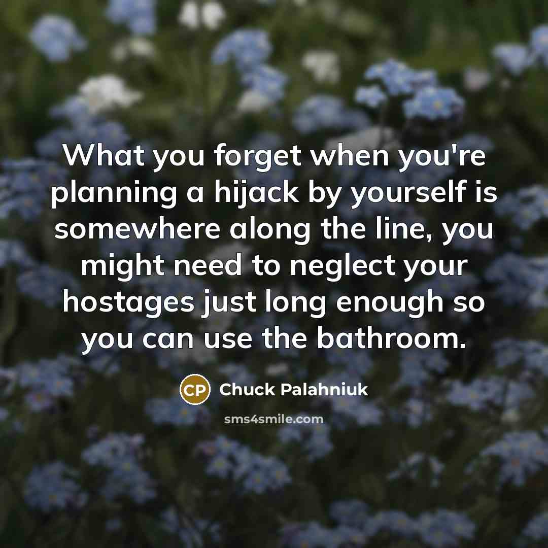 “What you forget when you're planning a hijack by yourself is somewhere along the line, you might need to neglect your hostages just long enough so you can use the bathroom.” quote by Chuck Palahniuk