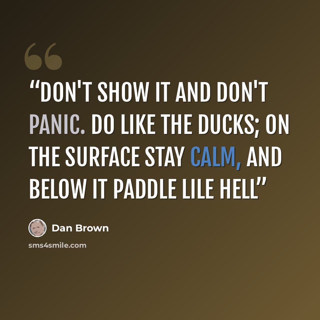 “Don't show it and don't panic. Do like the ducks; on the surface stay calm, and below it paddle lile hell” quote by Dan Brown