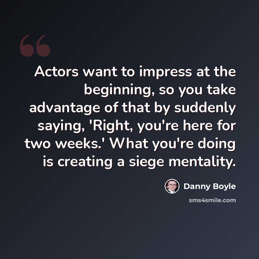 “Actors want to impress at the beginning, so you take advantage of that by suddenly saying, 'Right, you're here for two weeks.' What you're doing is creating a siege mentality.” quote by Danny Boyle