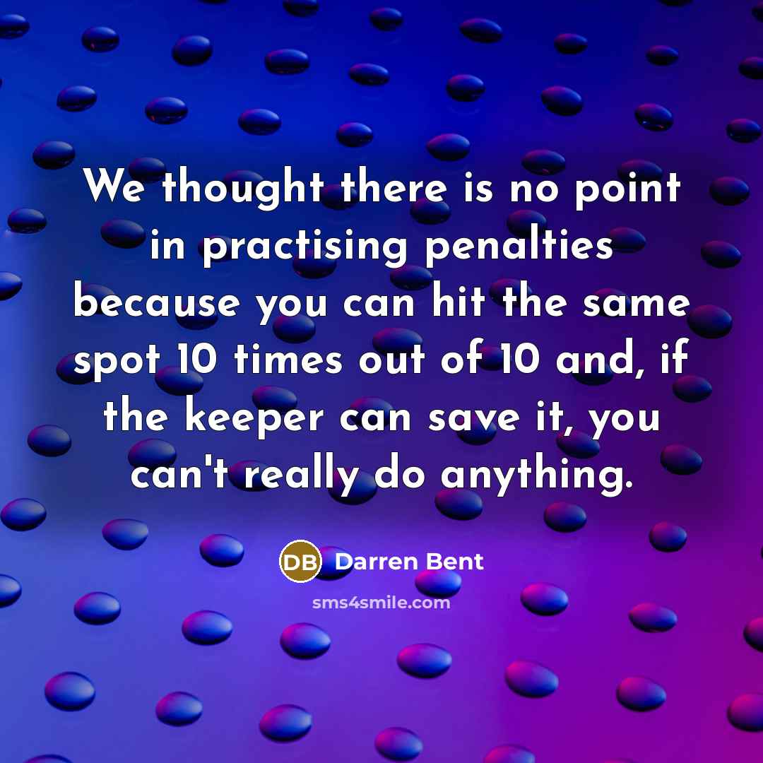 “We thought there is no point in practising penalties because you can hit the same spot 10 times out of 10 and, if the keeper can save it, you can't really do anything.” quote by Darren Bent
