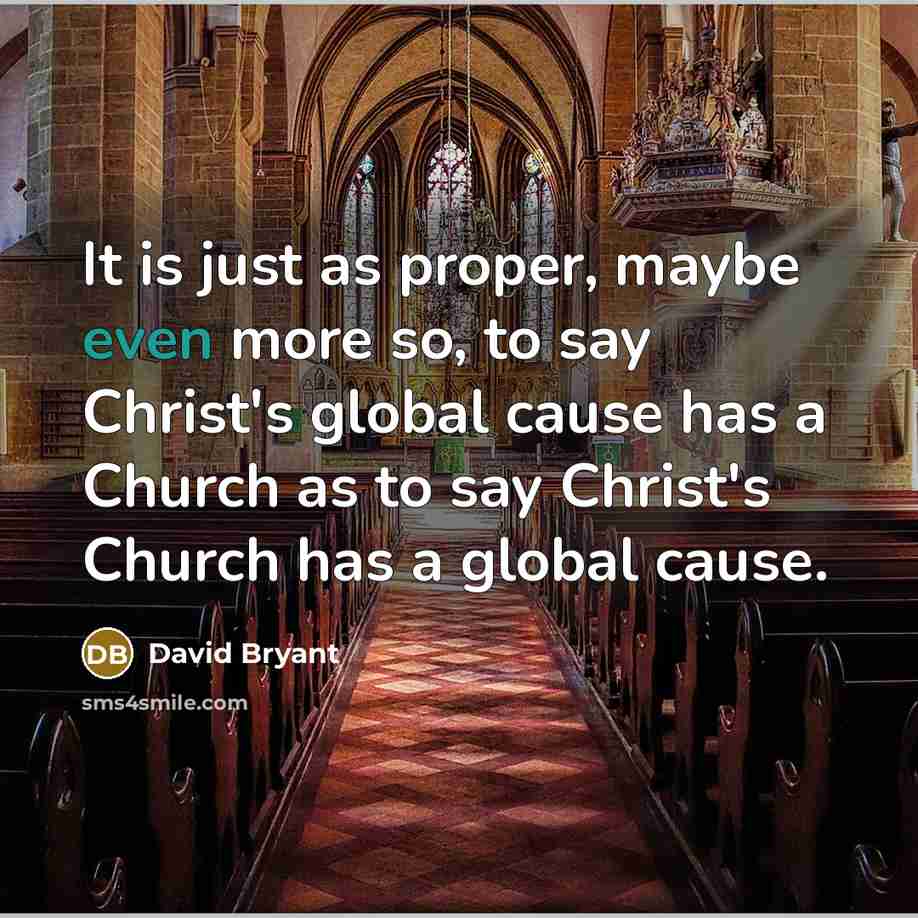 “It is just as proper, maybe even more so, to say Christ's global cause has a Church as to say Christ's Church has a global cause.” quote by David Bryant