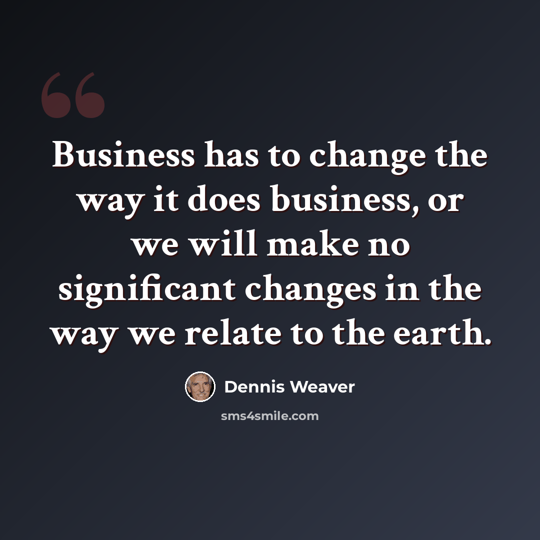 “Business has to change the way it does business, or we will make no significant changes in the way we relate to the earth.” quote by Dennis Weaver