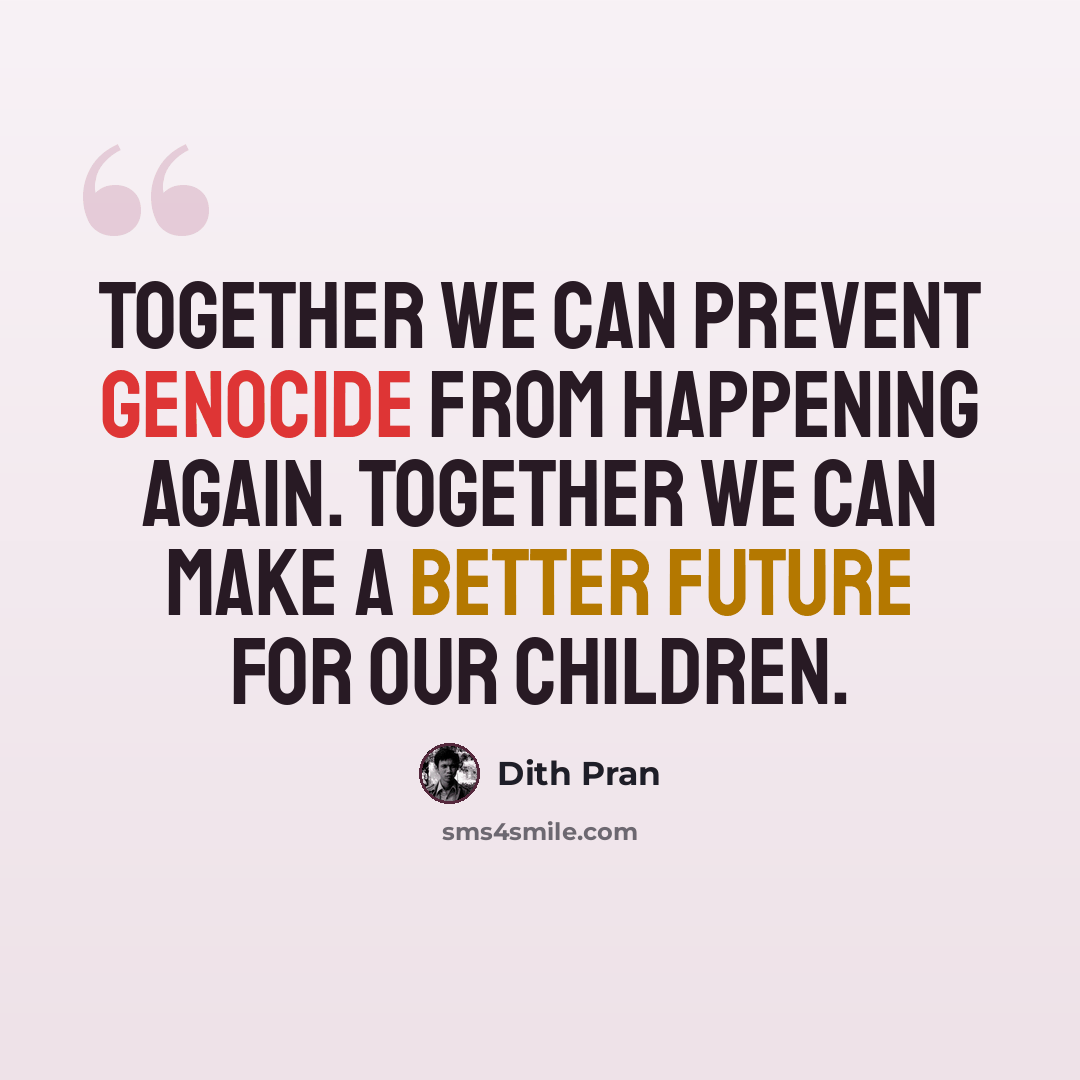 “Together we can prevent genocide from happening again. Together we can make a better future for our children.” quote by Dith Pran