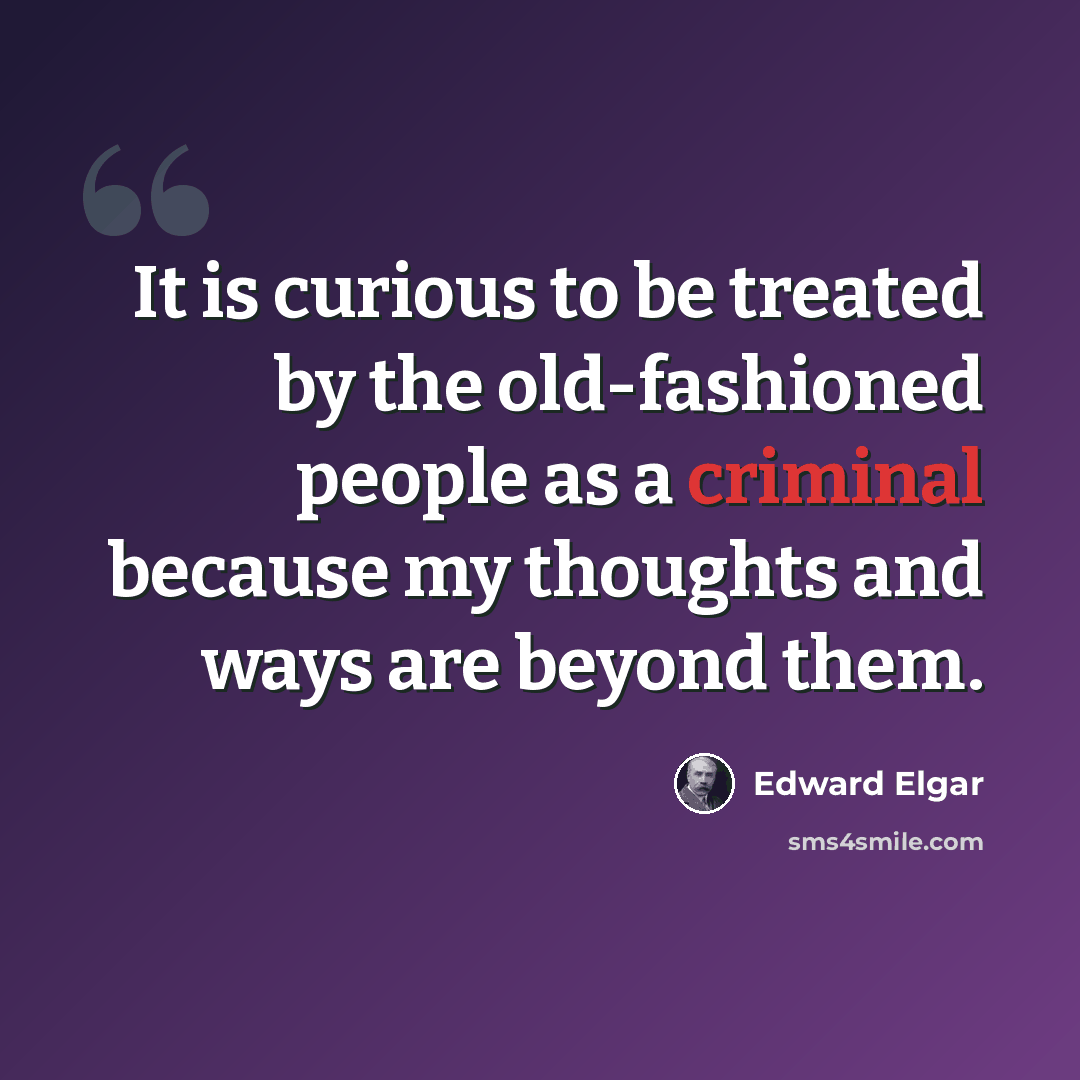 “It is curious to be treated by the old-fashioned people as a criminal because my thoughts and ways are beyond them.” quote by Edward Elgar