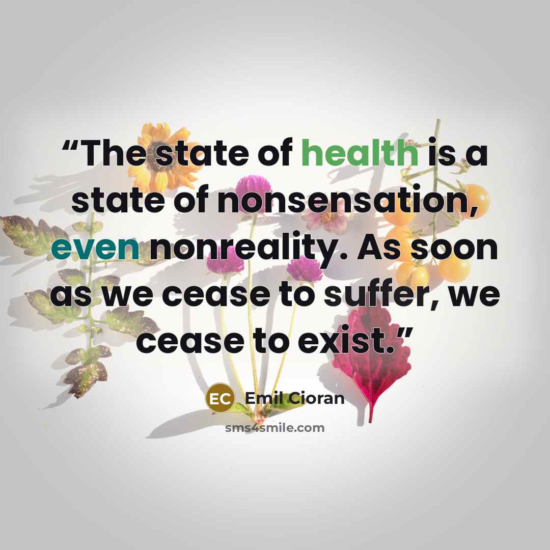 “The state of health is a state of nonsensation, even nonreality. As soon as we cease to suffer, we cease to exist.” quote by Emil Cioran