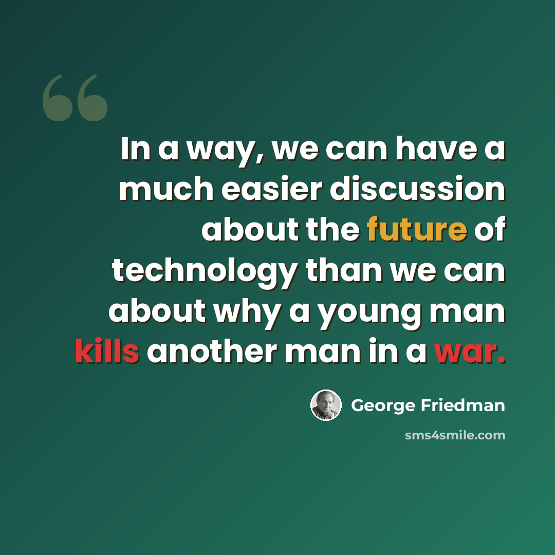“In a way, we can have a much easier discussion about the future of technology than we can about why a young man kills another man in a war.” quote by George Friedman