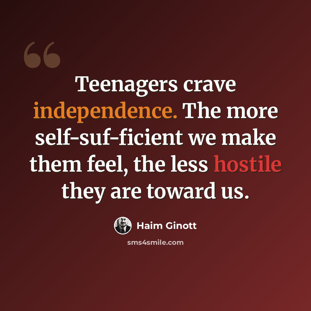 “Teenagers crave independence. The more self-suf-ficient we make them feel, the less hostile they are toward us.” quote by Haim Ginott