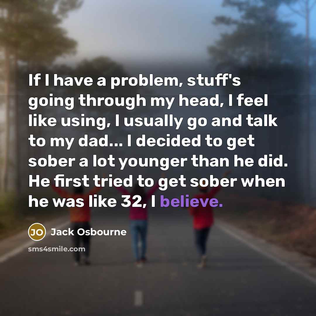 “If I have a problem, stuff's going through my head, I feel like using, I usually go and talk to my dad... I decided to get sober a lot younger than he did. He first tried to get sober when he was like 32, I believe.” quote by Jack Osbourne