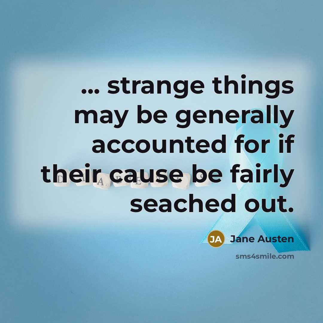 “... strange things may be generally accounted for if their cause be fairly seached out.” quote by Jane Austen