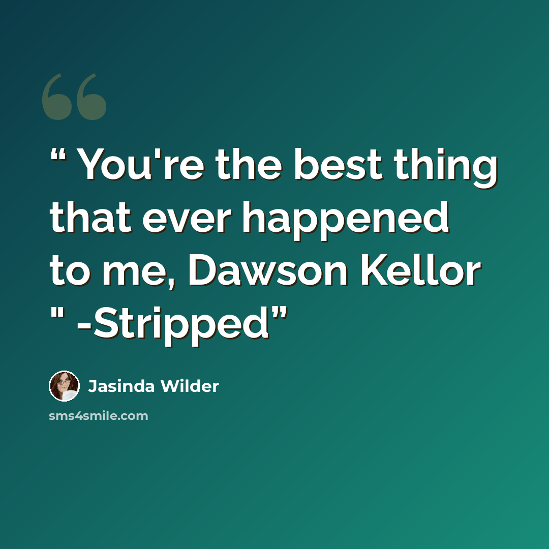 “You're the best thing that ever happened to me, Dawson Kellor " -Stripped” quote by Jasinda Wilder