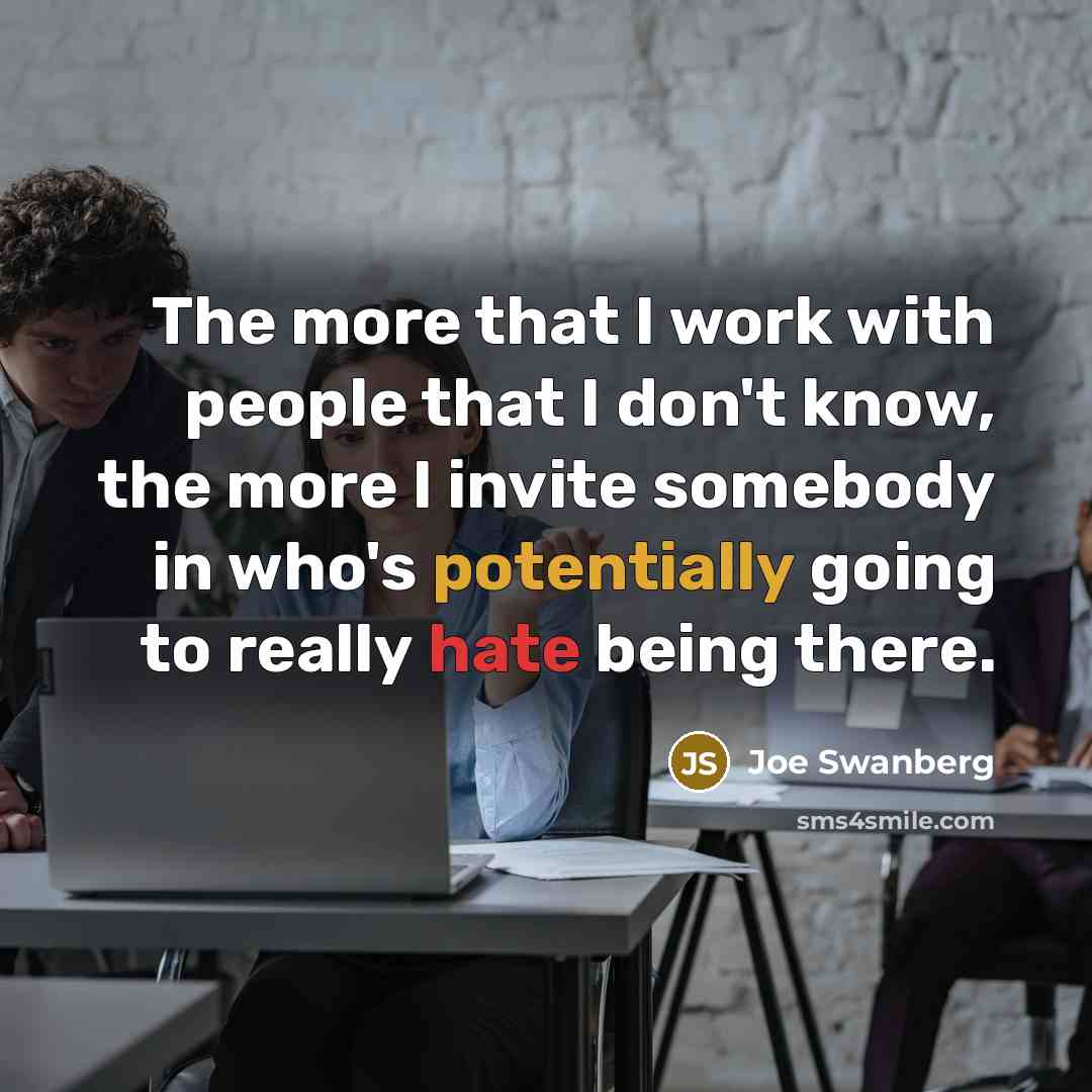 “The more that I work with people that I don't know, the more I invite somebody in who's potentially going to really hate being there.” quote by Joe Swanberg