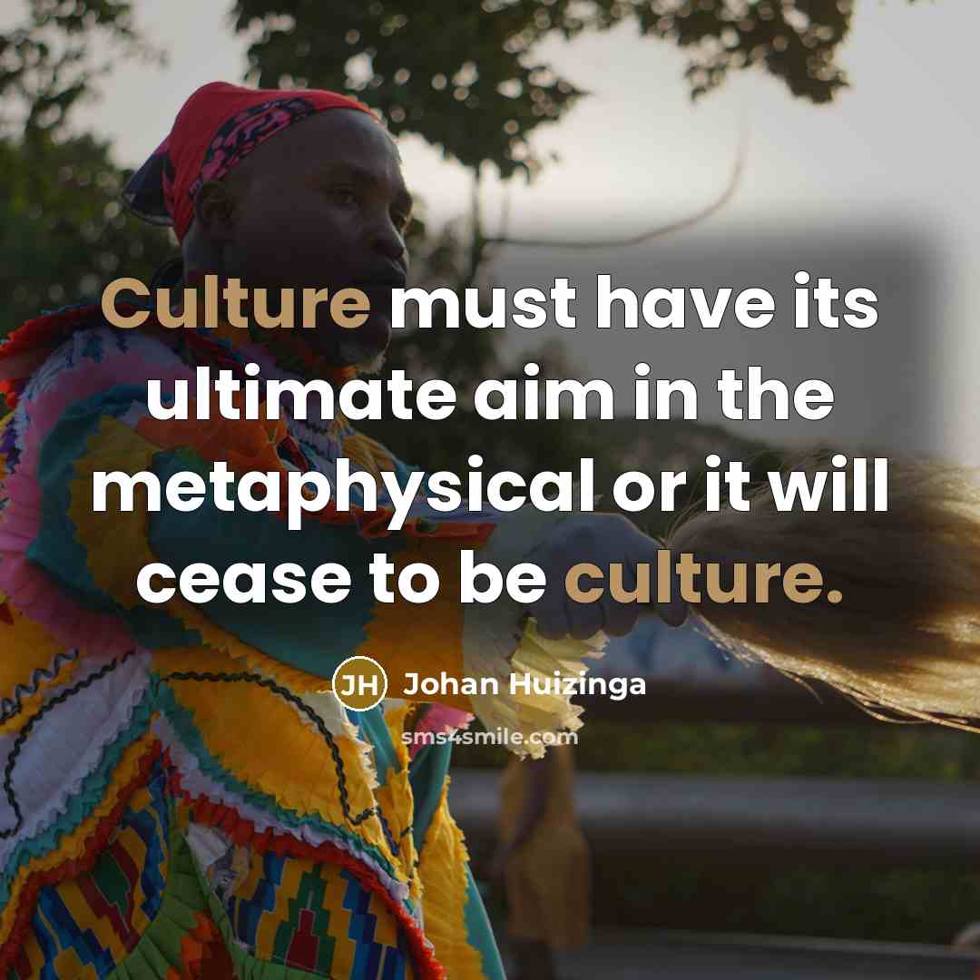 “Culture must have its ultimate aim in the metaphysical or it will cease to be culture.” quote by Johan Huizinga