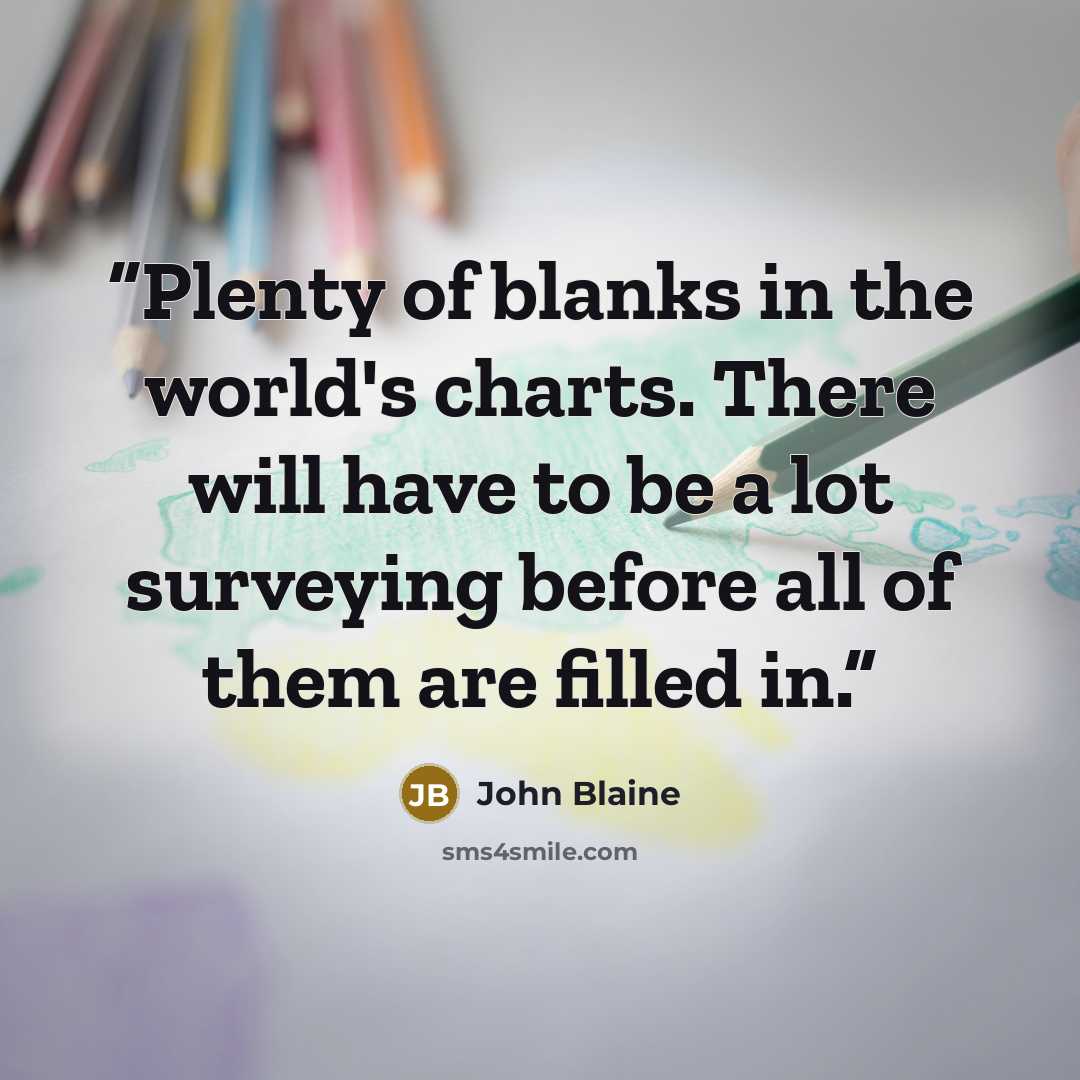 “Plenty of blanks in the world's charts. There will have to be a lot surveying before all of them are filled in.” quote by John Blaine