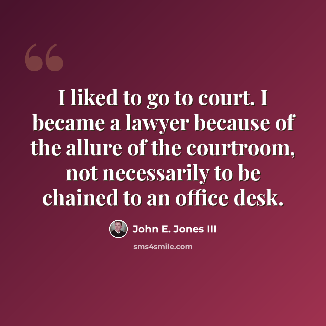 “I liked to go to court. I became a lawyer because of the allure of the courtroom, not necessarily to be chained to an office desk.” quote by John E. Jones III