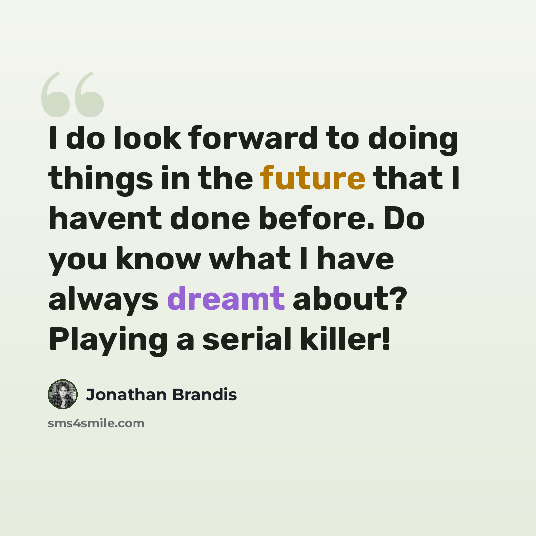 “I do look forward to doing things in the future that I havent done before. Do you know what I have always dreamt about? Playing a serial killer!” quote by Jonathan Brandis